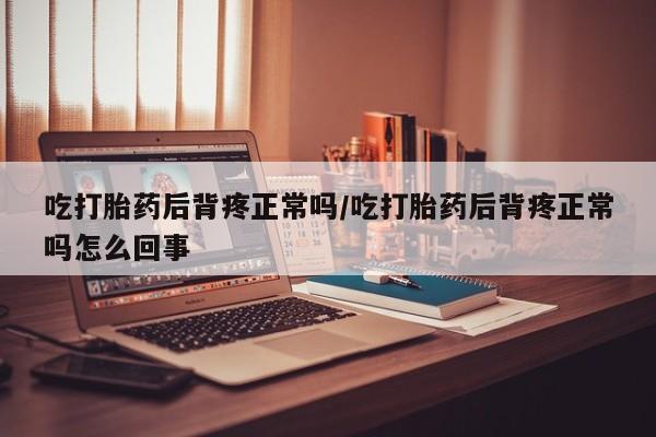 米非米索联系微信吃打胎药后背疼正常吗/吃打胎药后背疼正常吗怎么回事