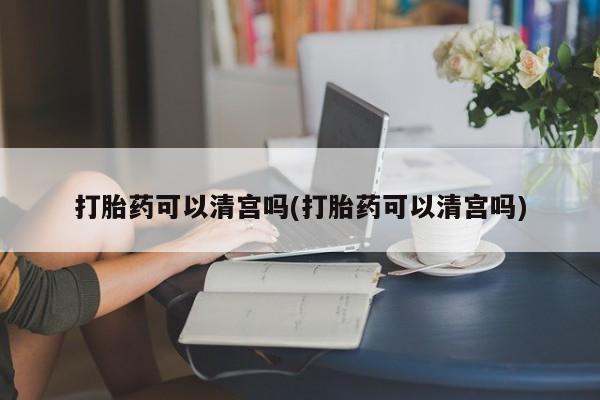 米非米索联系微信打胎药可以清宫吗(打胎药可以清宫吗)