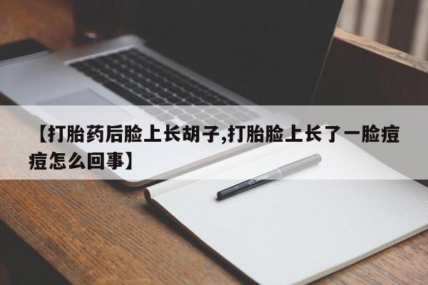 米非米索联系微信【打胎药后脸上长胡子,打胎脸上长了一脸痘痘怎么回事】