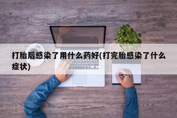 米非米索联系微信打胎后感染了用什么药好(打完胎感染了什么症状)