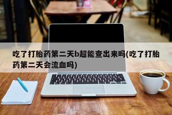 米非米索联系微信吃了打胎药第二天b超能查出来吗(吃了打胎药第二天会流血吗)