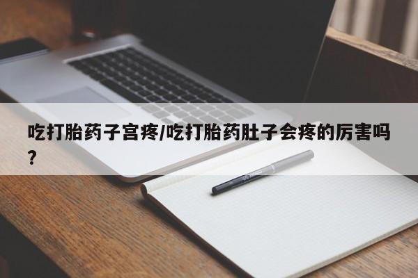 米非米索联系微信吃打胎药子宫疼/吃打胎药肚子会疼的厉害吗?