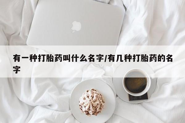 米非米索联系微信有一种打胎药叫什么名字/有几种打胎药的名字