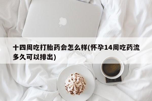 米非米索联系微信十四周吃打胎药会怎么样(怀孕14周吃药流多久可以排出)