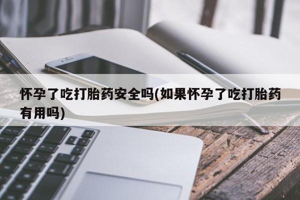 米非米索联系微信怀孕了吃打胎药安全吗(如果怀孕了吃打胎药有用吗)