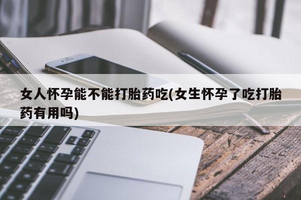 米非米索联系微信女人怀孕能不能打胎药吃(女生怀孕了吃打胎药有用吗)