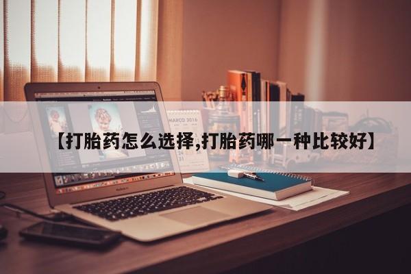 米非米索联系微信【打胎药怎么选择,打胎药哪一种比较好】