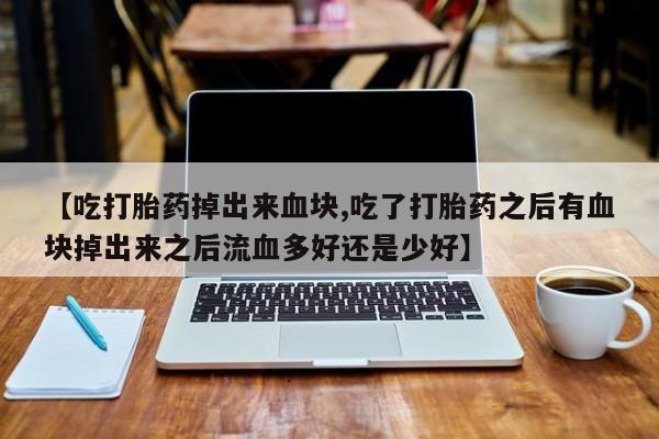 米非米索联系微信【吃打胎药掉出来血块,吃了打胎药之后有血块掉出来之后流血多好还是少好】