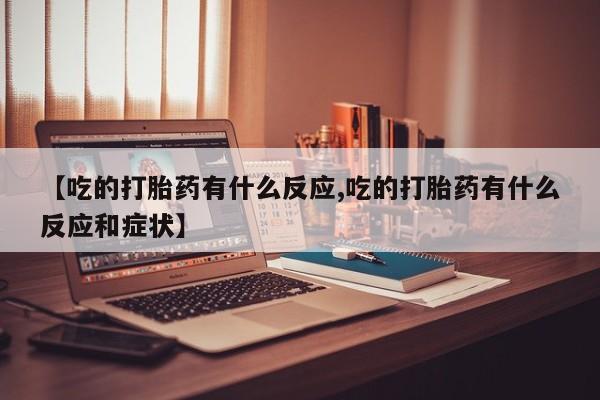 米非米索联系微信【吃的打胎药有什么反应,吃的打胎药有什么反应和症状】