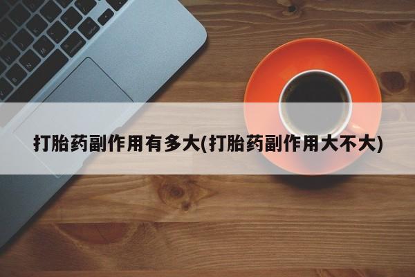米非米索联系微信打胎药副作用有多大(打胎药副作用大不大)