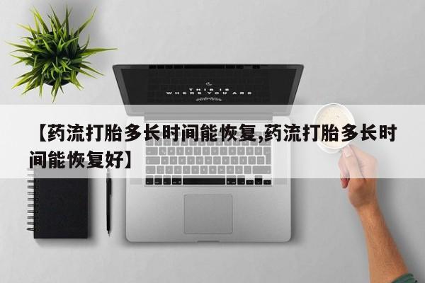米非米索联系微信【药流打胎多长时间能恢复,药流打胎多长时间能恢复好】