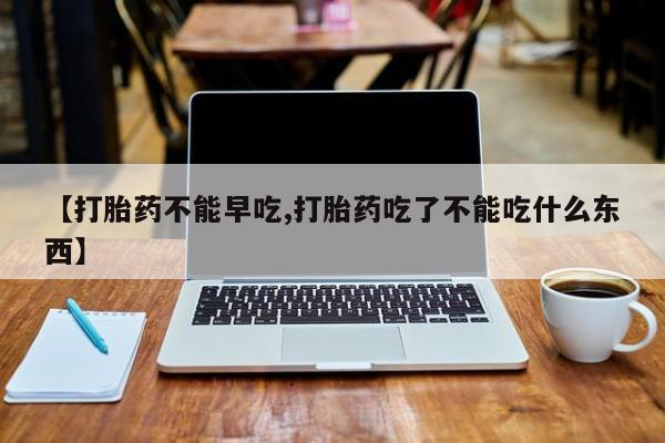米非米索联系微信【打胎药不能早吃,打胎药吃了不能吃什么东西】