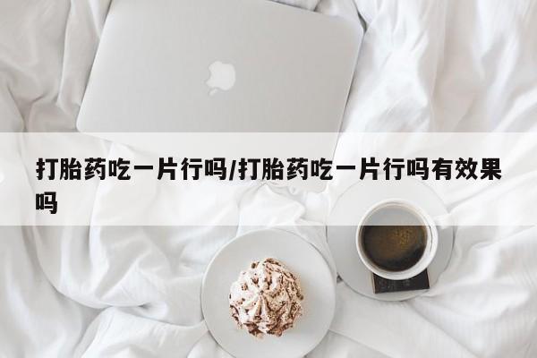 米非米索联系微信打胎药吃一片行吗/打胎药吃一片行吗有效果吗