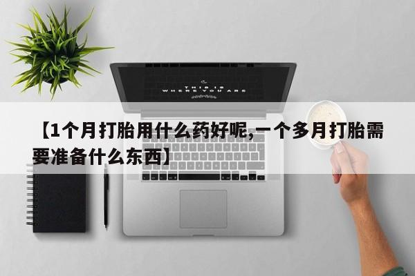 米非米索联系微信【1个月打胎用什么药好呢,一个多月打胎需要准备什么东西】