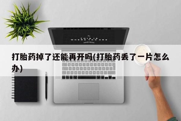 米非米索联系微信打胎药掉了还能再开吗(打胎药丢了一片怎么办)