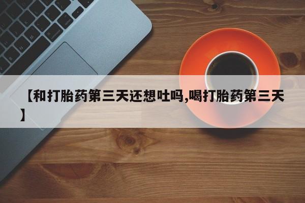 米非米索联系微信【和打胎药第三天还想吐吗,喝打胎药第三天】