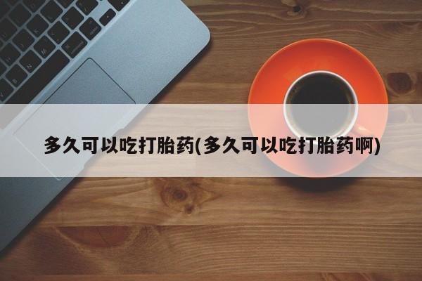 米非米索联系微信多久可以吃打胎药(多久可以吃打胎药啊)