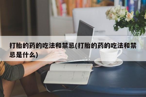 米非米索联系微信打胎的药的吃法和禁忌(打胎的药的吃法和禁忌是什么)