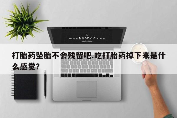米非米索联系微信打胎药坠胎不会残留吧.吃打胎药掉下来是什么感觉？
