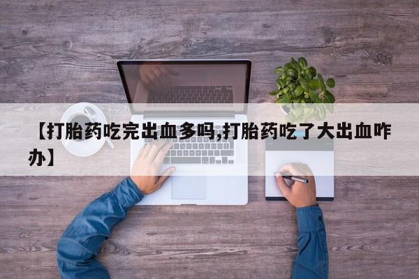 米非米索联系微信【打胎药吃完出血多吗,打胎药吃了大出血咋办】