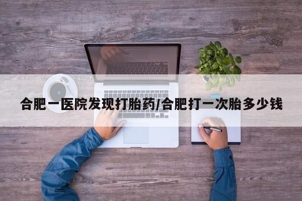 米非米索联系微信合肥一医院发现打胎药/合肥打一次胎多少钱