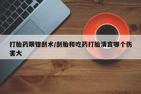 米非米索联系微信打胎药跟钳刮术/刮胎和吃药打胎清宫哪个伤害大