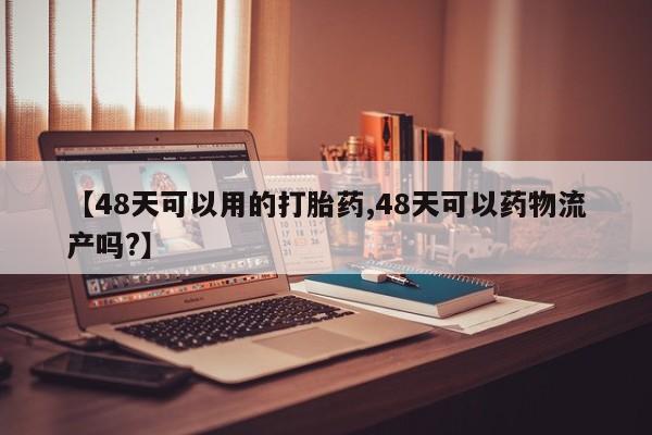 米非米索联系微信【48天可以用的打胎药,48天可以药物流产吗?】