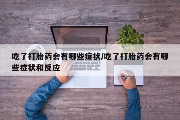 米非米索联系微信吃了打胎药会有哪些症状/吃了打胎药会有哪些症状和反应