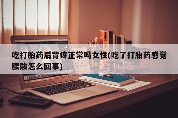 米非米索联系微信吃打胎药后背疼正常吗女性(吃了打胎药感觉腰酸怎么回事)
