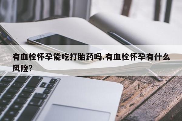 米非米索联系微信有血栓怀孕能吃打胎药吗.有血栓怀孕有什么风险？