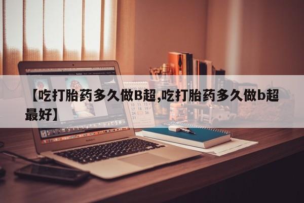 米非米索联系微信【吃打胎药多久做B超,吃打胎药多久做b超最好】