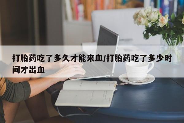 米非米索联系微信打胎药吃了多久才能来血/打胎药吃了多少时间才出血