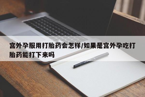 米非米索联系微信宫外孕服用打胎药会怎样/如果是宫外孕吃打胎药能打下来吗