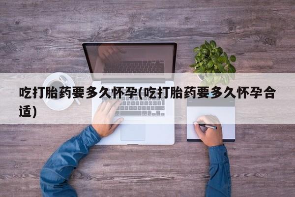 米非米索联系微信吃打胎药要多久怀孕(吃打胎药要多久怀孕合适)