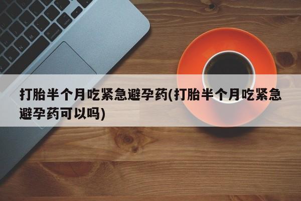 米非米索联系微信打胎半个月吃紧急避孕药(打胎半个月吃紧急避孕药可以吗)