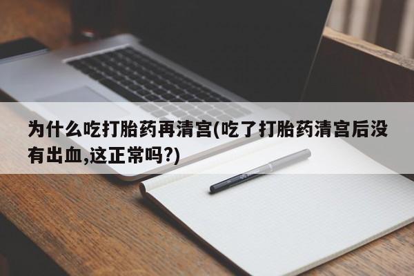 米非米索联系微信为什么吃打胎药再清宫(吃了打胎药清宫后没有出血,这正常吗?)