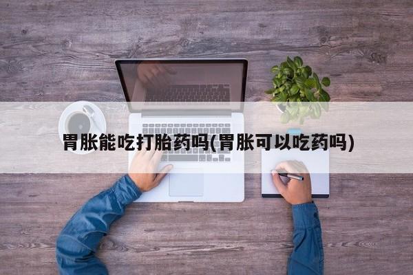 米非米索联系微信胃胀能吃打胎药吗(胃胀可以吃药吗)