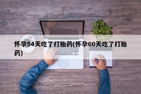 米非米索联系微信怀孕54天吃了打胎药(怀孕60天吃了打胎药)