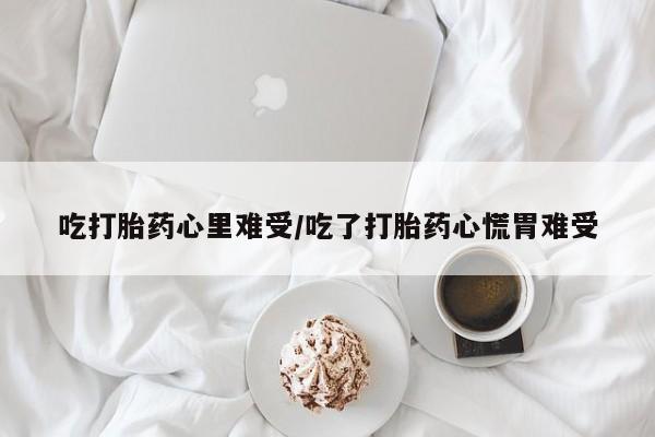 米非米索联系微信吃打胎药心里难受/吃了打胎药心慌胃难受
