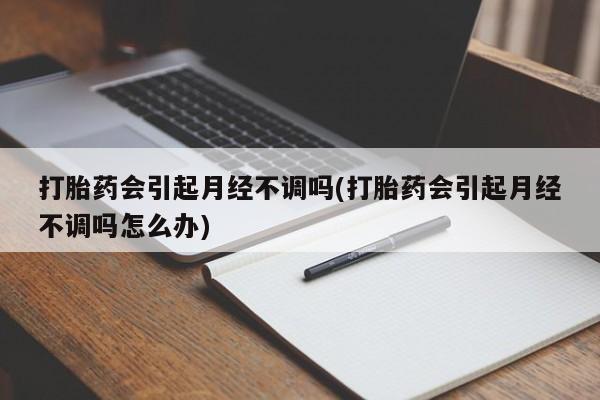 米非米索联系微信打胎药会引起月经不调吗(打胎药会引起月经不调吗怎么办)
