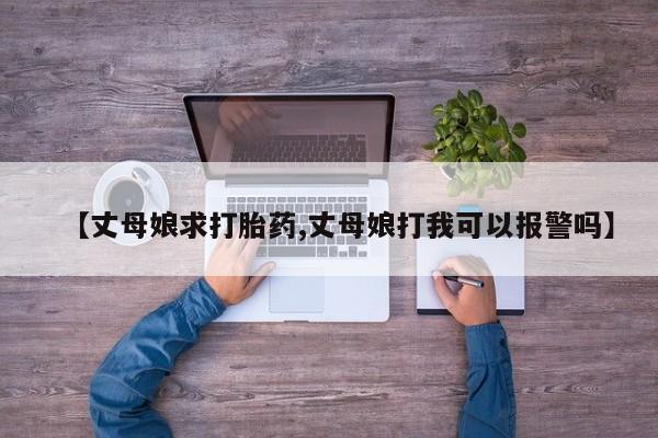 米非米索联系微信【丈母娘求打胎药,丈母娘打我可以报警吗】