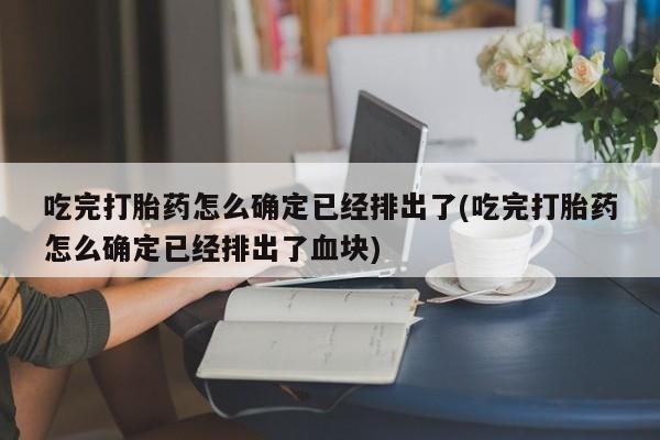 米非米索联系微信吃完打胎药怎么确定已经排出了(吃完打胎药怎么确定已经排出了血块)