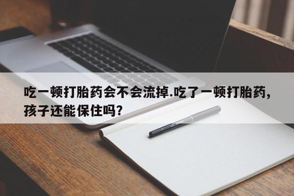 米非米索联系微信吃一顿打胎药会不会流掉.吃了一顿打胎药,孩子还能保住吗?