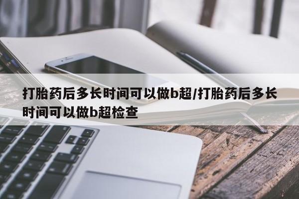 米非米索联系微信打胎药后多长时间可以做b超/打胎药后多长时间可以做b超检查